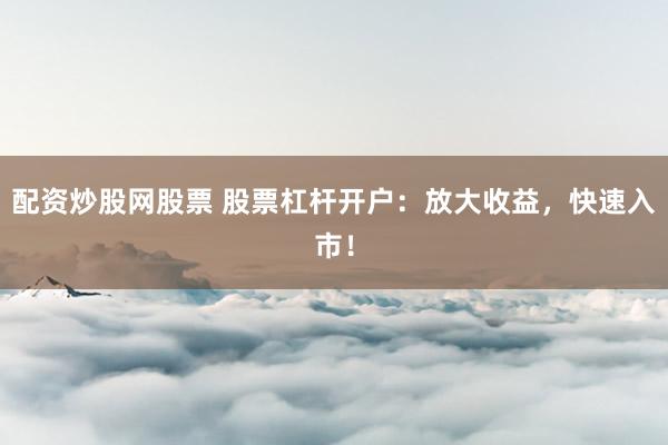 配资炒股网股票 股票杠杆开户：放大收益，快速入市！