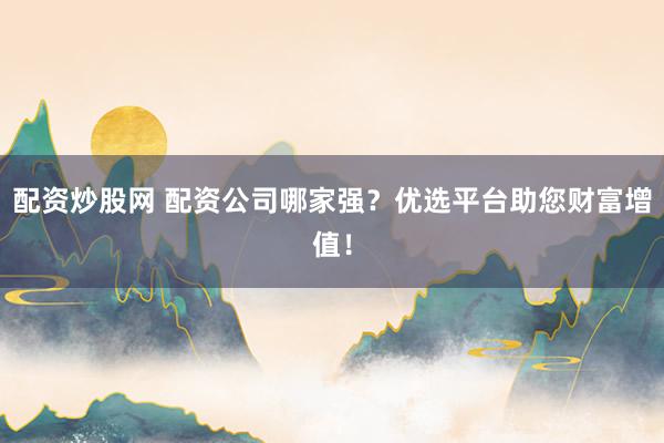 配资炒股网 配资公司哪家强？优选平台助您财富增值！