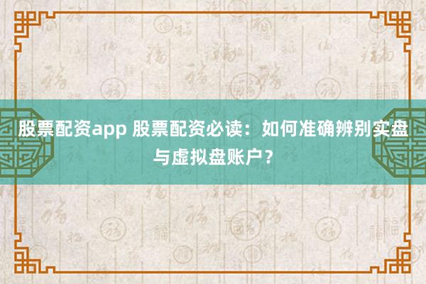 股票配资app 股票配资必读：如何准确辨别实盘与虚拟盘账户？