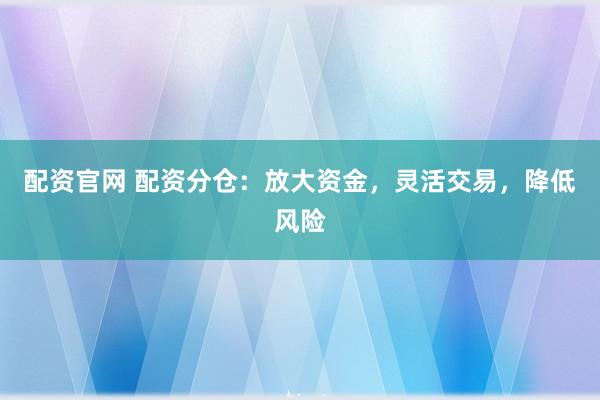配资官网 配资分仓：放大资金，灵活交易，降低风险