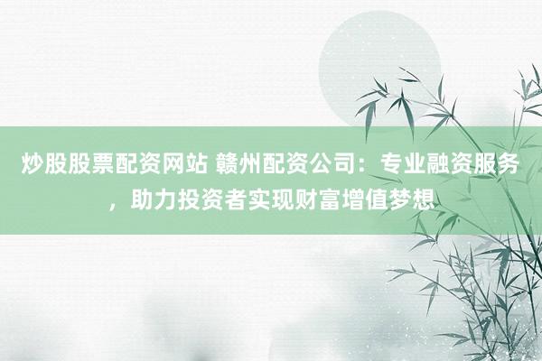 炒股股票配资网站 赣州配资公司：专业融资服务，助力投资者实现财富增值梦想