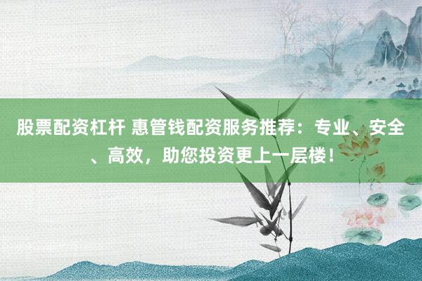 股票配资杠杆 惠管钱配资服务推荐：专业、安全、高效，助您投资更上一层楼！