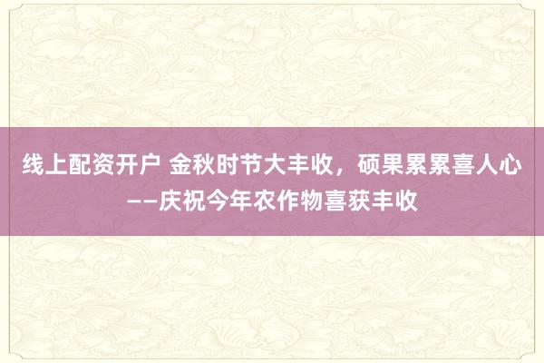 线上配资开户 金秋时节大丰收，硕果累累喜人心——庆祝今年农作物喜获丰收
