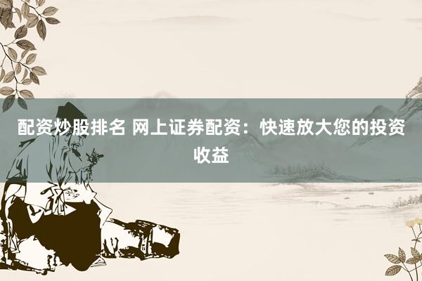 配资炒股排名 网上证券配资：快速放大您的投资收益