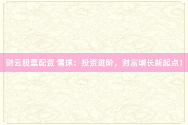 财云股票配资 雪球：投资进阶，财富增长新起点！