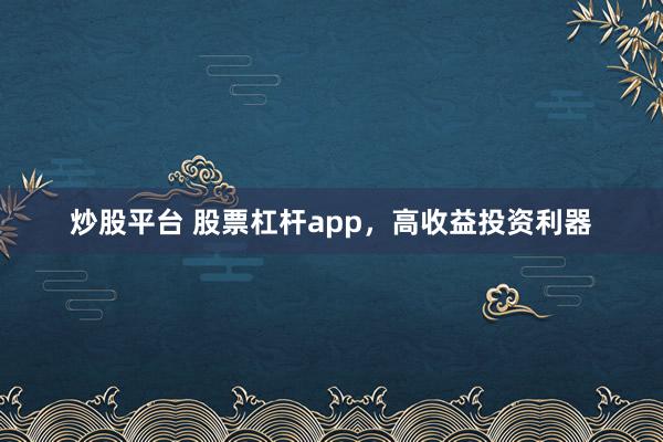 炒股平台 股票杠杆app，高收益投资利器