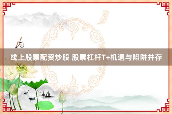 线上股票配资炒股 股票杠杆T+机遇与陷阱并存
