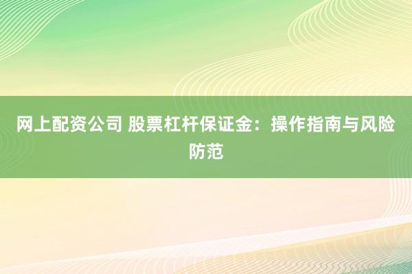 网上配资公司 股票杠杆保证金：操作指南与风险防范