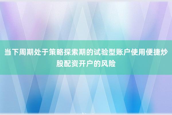 当下周期处于策略探索期的试验型账户使用便捷炒股配资开户的风险