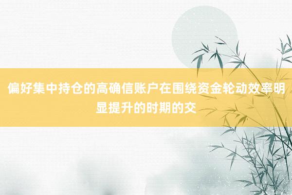 偏好集中持仓的高确信账户在围绕资金轮动效率明显提升的时期的交