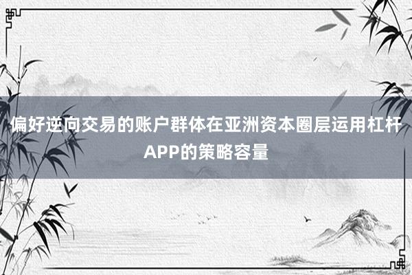 偏好逆向交易的账户群体在亚洲资本圈层运用杠杆APP的策略容量