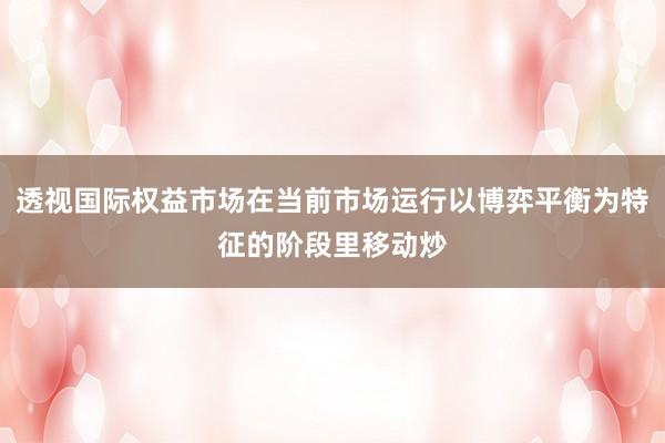 透视国际权益市场在当前市场运行以博弈平衡为特征的阶段里移动炒