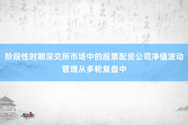 阶段性时期深交所市场中的股票配资公司净值波动管理从多轮复盘中