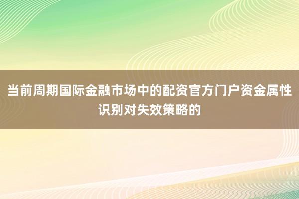 当前周期国际金融市场中的配资官方门户资金属性识别对失效策略的