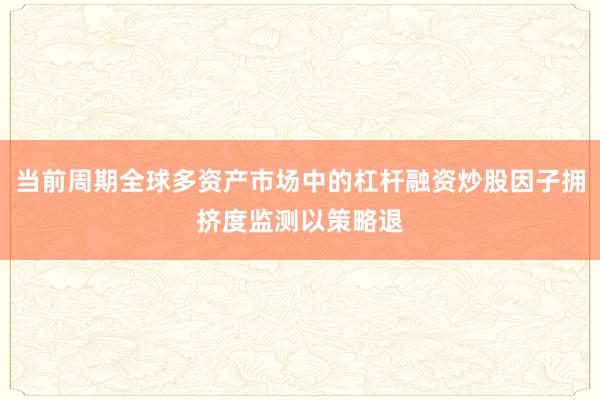 当前周期全球多资产市场中的杠杆融资炒股因子拥挤度监测以策略退