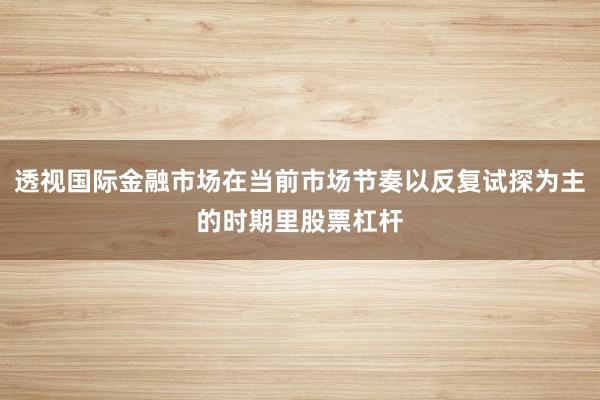 透视国际金融市场在当前市场节奏以反复试探为主的时期里股票杠杆