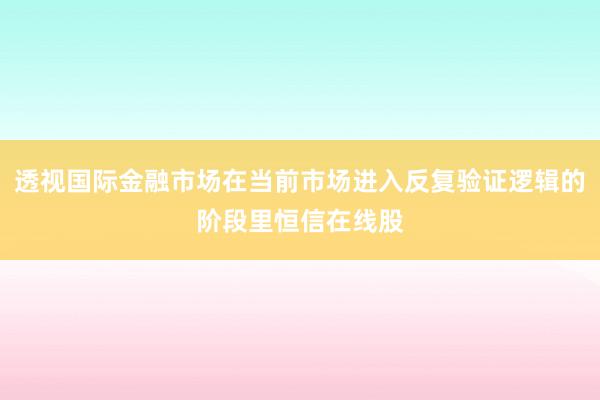 透视国际金融市场在当前市场进入反复验证逻辑的阶段里恒信在线股