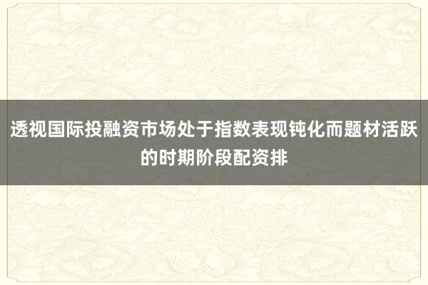 透视国际投融资市场处于指数表现钝化而题材活跃的时期阶段配资排