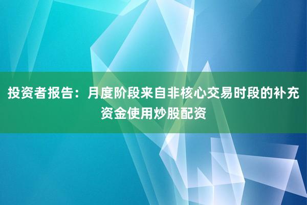 投资者报告：月度阶段来自非核心交易时段的补充资金使用炒股配资