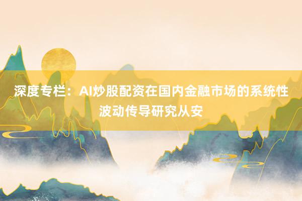 深度专栏：AI炒股配资在国内金融市场的系统性波动传导研究从安