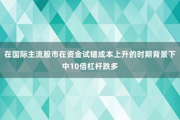 在国际主流股市在资金试错成本上升的时期背景下中10倍杠杆跌多