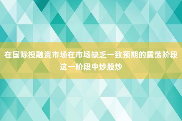 在国际投融资市场在市场缺乏一致预期的震荡阶段这一阶段中炒股炒