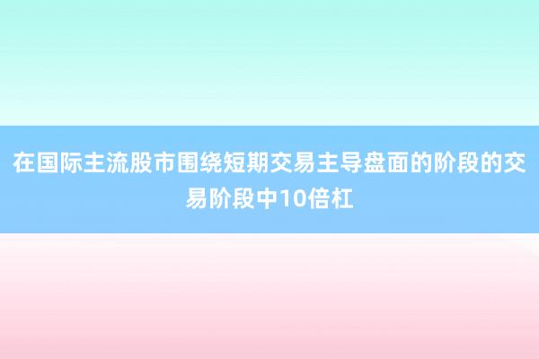 在国际主流股市围绕短期交易主导盘面的阶段的交易阶段中10倍杠