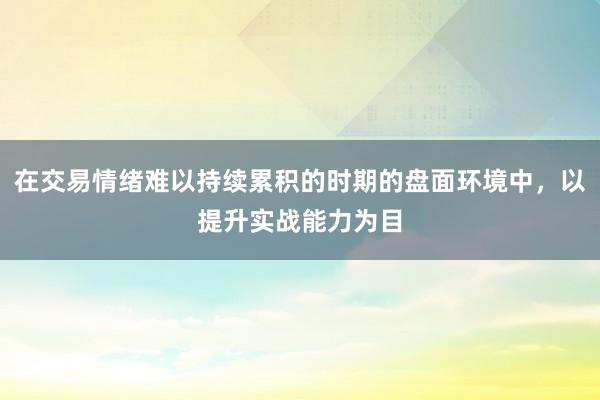 在交易情绪难以持续累积的时期的盘面环境中，以提升实战能力为目