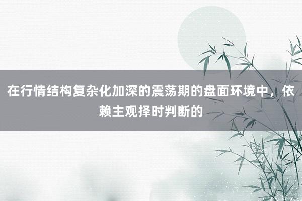 在行情结构复杂化加深的震荡期的盘面环境中，依赖主观择时判断的