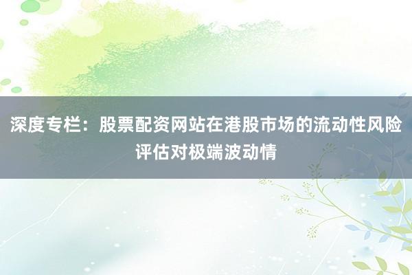 深度专栏：股票配资网站在港股市场的流动性风险评估对极端波动情
