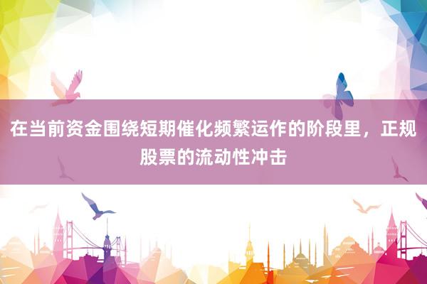 在当前资金围绕短期催化频繁运作的阶段里，正规股票的流动性冲击