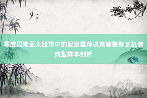 季度周期亚太股市中的配资推荐决策偏差修正机制典型样本剖析