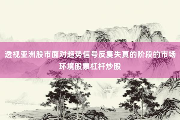 透视亚洲股市面对趋势信号反复失真的阶段的市场环境股票杠杆炒股