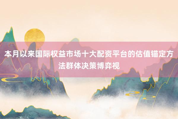本月以来国际权益市场十大配资平台的估值锚定方法群体决策博弈视