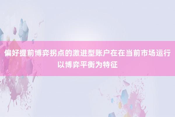 偏好提前博弈拐点的激进型账户在在当前市场运行以博弈平衡为特征