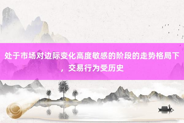处于市场对边际变化高度敏感的阶段的走势格局下，交易行为受历史