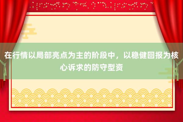 在行情以局部亮点为主的阶段中，以稳健回报为核心诉求的防守型资