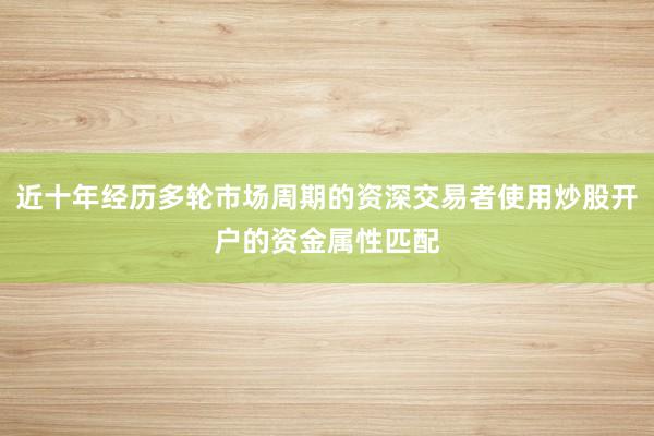 近十年经历多轮市场周期的资深交易者使用炒股开户的资金属性匹配