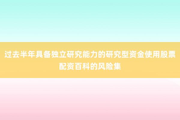 过去半年具备独立研究能力的研究型资金使用股票配资百科的风险集