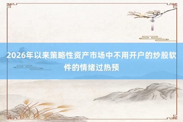 2026年以来策略性资产市场中不用开户的炒股软件的情绪过热预