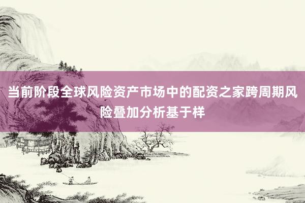 当前阶段全球风险资产市场中的配资之家跨周期风险叠加分析基于样