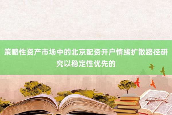 策略性资产市场中的北京配资开户情绪扩散路径研究以稳定性优先的