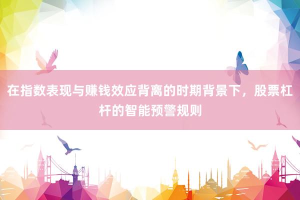 在指数表现与赚钱效应背离的时期背景下，股票杠杆的智能预警规则
