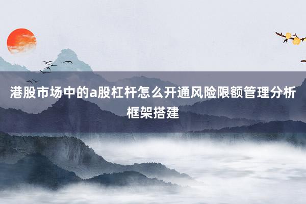 港股市场中的a股杠杆怎么开通风险限额管理分析框架搭建