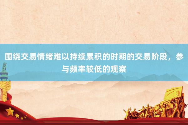 围绕交易情绪难以持续累积的时期的交易阶段，参与频率较低的观察