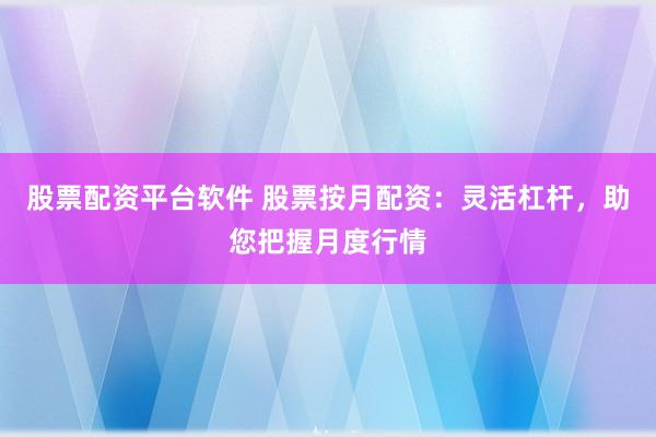 股票配资平台软件 股票按月配资:灵活杠杆,助您把握月度行情