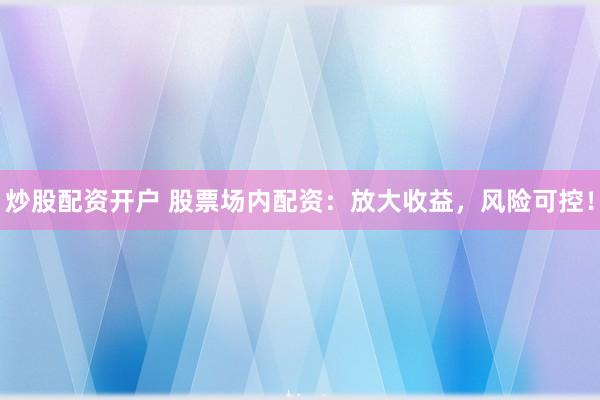 炒股配资开户 股票场内配资：放大收益，风险可控！
