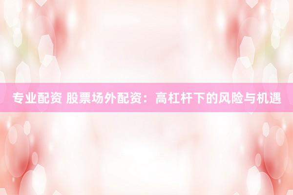专业配资 股票场外配资：高杠杆下的风险与机遇