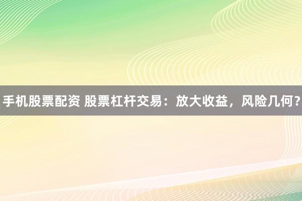 手机股票配资 股票杠杆交易:放大收益,风险几何?