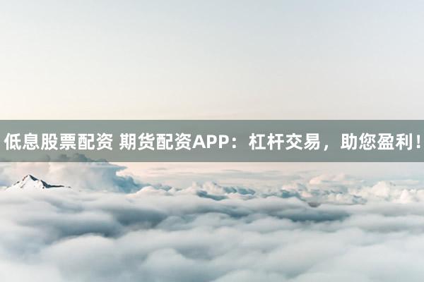 低息股票配资 期货配资APP:杠杆交易,助您盈利!